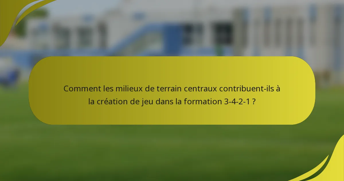 Comment les milieux de terrain centraux contribuent-ils à la création de jeu dans la formation 3-4-2-1 ?