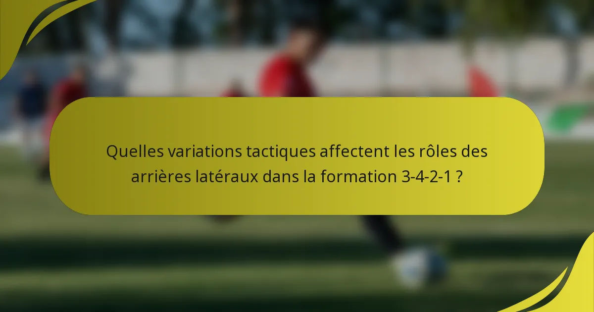 Quelles variations tactiques affectent les rôles des arrières latéraux dans la formation 3-4-2-1 ?